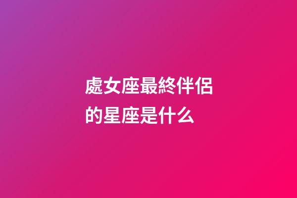 處女座最終伴侶的星座是什么-第1張-星座運勢-玄機派