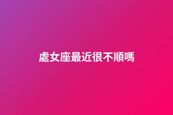 處女座最近很不順嗎-第1張-星座運勢-玄機派