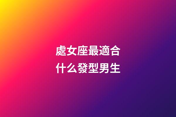 處女座最適合什么發型男生-第1張-星座運勢-玄機派