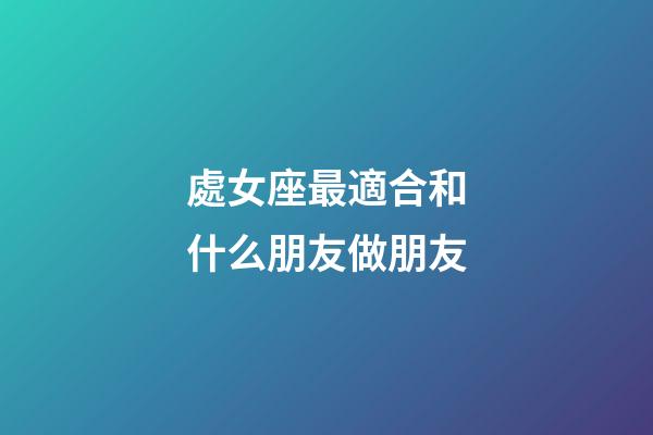 處女座最適合和什么朋友做朋友-第1張-星座運勢-玄機派