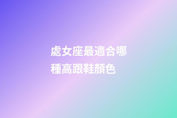 處女座最適合哪種高跟鞋顏色-第1張-星座運(yùn)勢(shì)-玄機(jī)派