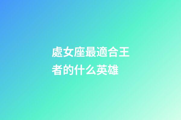 處女座最適合王者的什么英雄-第1張-星座運勢-玄機派