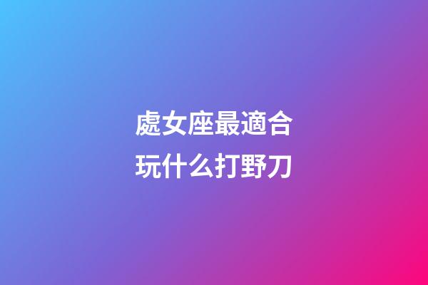 處女座最適合玩什么打野刀-第1張-星座運勢-玄機派