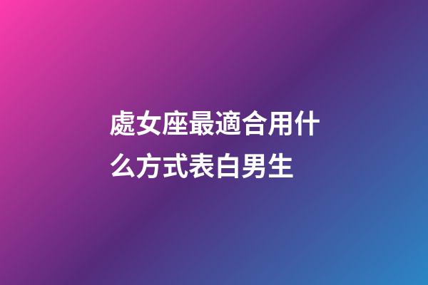 處女座最適合用什么方式表白男生-第1張-星座運(yùn)勢-玄機(jī)派