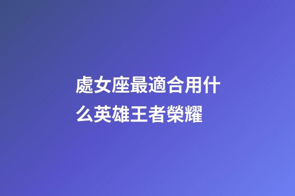 處女座最適合用什么英雄王者榮耀-第1張-星座運勢-玄機派