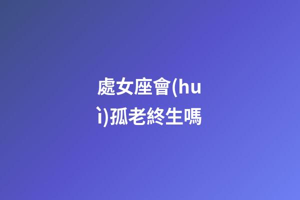 處女座會(huì)孤老終生嗎