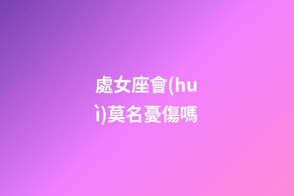 處女座會(huì)莫名憂傷嗎-第1張-星座運(yùn)勢(shì)-玄機(jī)派