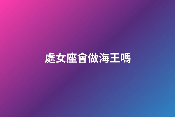 處女座會做海王嗎-第1張-星座運勢-玄機派