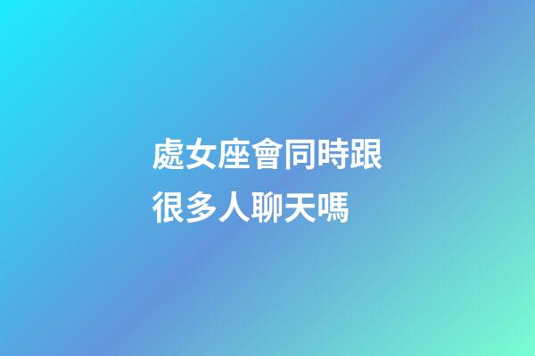 處女座會同時跟很多人聊天嗎-第1張-星座運勢-玄機派