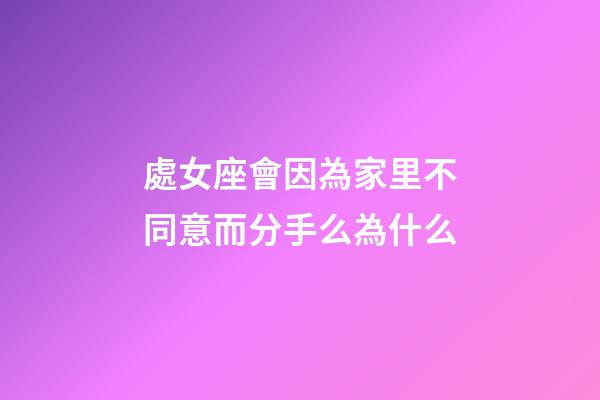 處女座會因為家里不同意而分手么為什么-第1張-星座運勢-玄機派