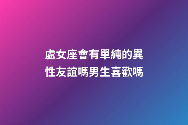 處女座會有單純的異性友誼嗎男生喜歡嗎-第1張-星座運勢-玄機派