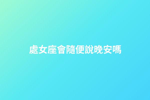 處女座會隨便說晚安嗎-第1張-星座運勢-玄機派