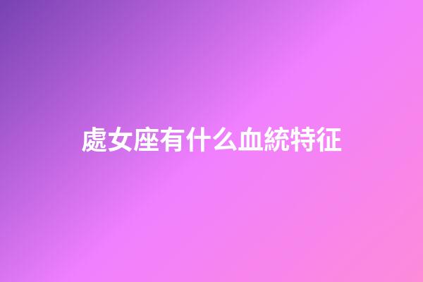 處女座有什么血統特征-第1張-星座運勢-玄機派