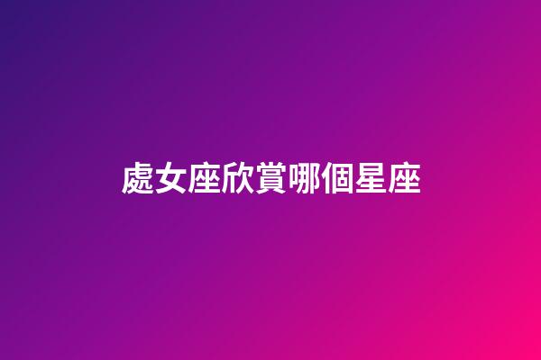 處女座欣賞哪個星座-第1張-星座運勢-玄機派