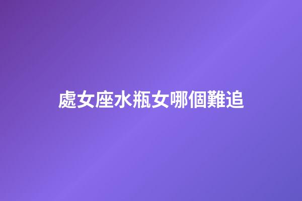 處女座水瓶女哪個難追-第1張-星座運勢-玄機(jī)派