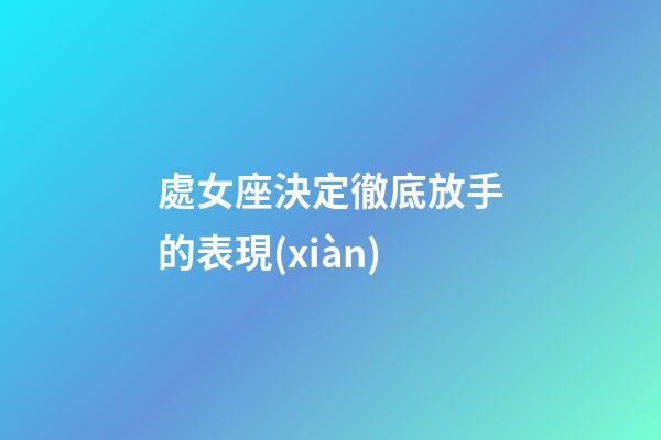 處女座決定徹底放手的表現(xiàn)-第1張-星座運(yùn)勢(shì)-玄機(jī)派