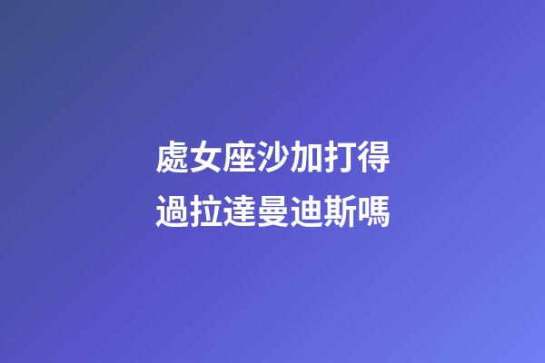 處女座沙加打得過拉達曼迪斯嗎-第1張-星座運勢-玄機派