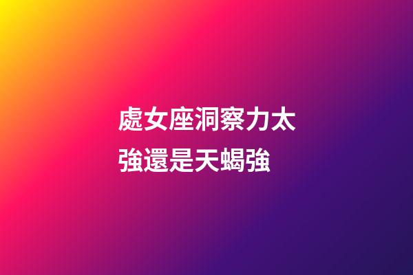 處女座洞察力太強還是天蝎強-第1張-星座運勢-玄機派