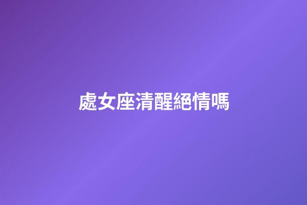 處女座清醒絕情嗎-第1張-星座運勢-玄機派