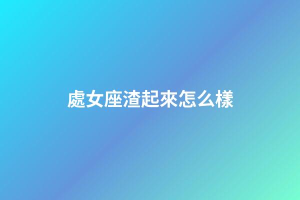 處女座渣起來怎么樣-第1張-星座運(yùn)勢-玄機(jī)派