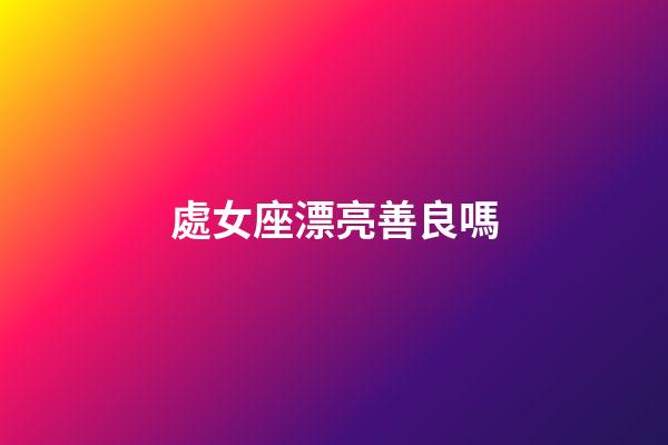 處女座漂亮善良嗎-第1張-星座運勢-玄機派