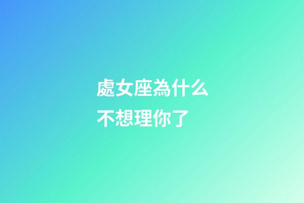 處女座為什么不想理你了-第1張-星座運勢-玄機派