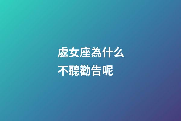 處女座為什么不聽勸告呢-第1張-星座運勢-玄機派