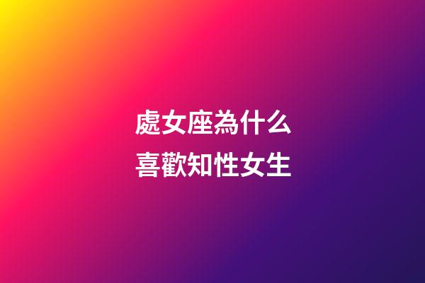 處女座為什么喜歡知性女生-第1張-星座運(yùn)勢-玄機(jī)派