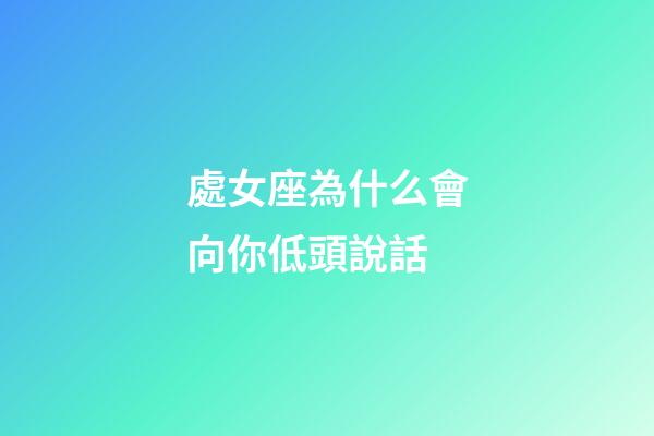 處女座為什么會向你低頭說話-第1張-星座運勢-玄機派