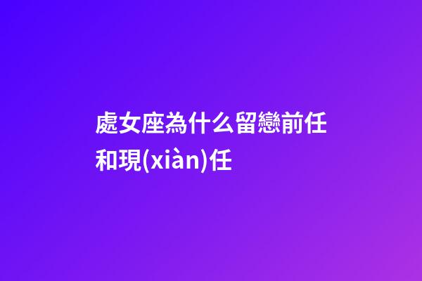 處女座為什么留戀前任和現(xiàn)任-第1張-星座運勢-玄機派
