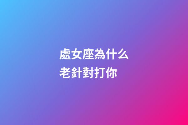 處女座為什么老針對打你-第1張-星座運勢-玄機派