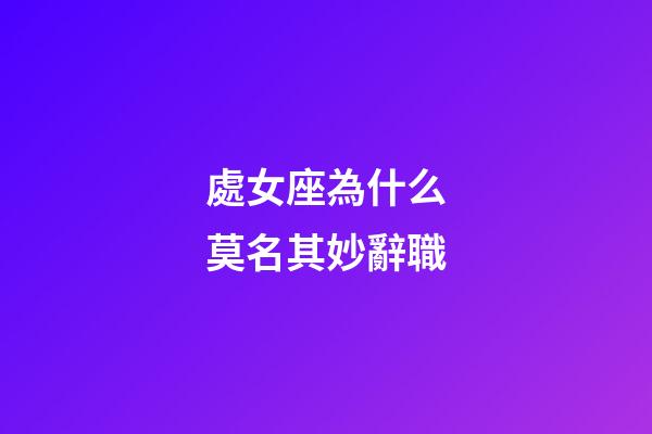 處女座為什么莫名其妙辭職-第1張-星座運勢-玄機派