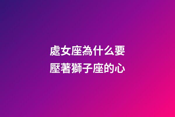處女座為什么要壓著獅子座的心-第1張-星座運勢-玄機派