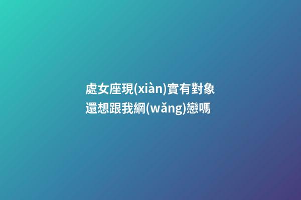 處女座現(xiàn)實有對象還想跟我網(wǎng)戀嗎-第1張-星座運勢-玄機派