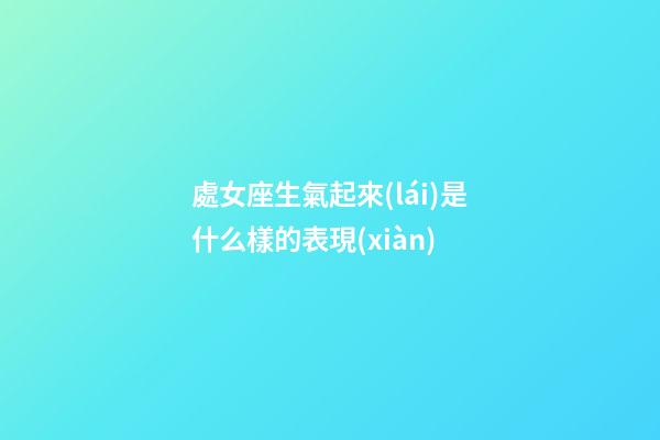 處女座生氣起來(lái)是什么樣的表現(xiàn)-第1張-星座運(yùn)勢(shì)-玄機(jī)派