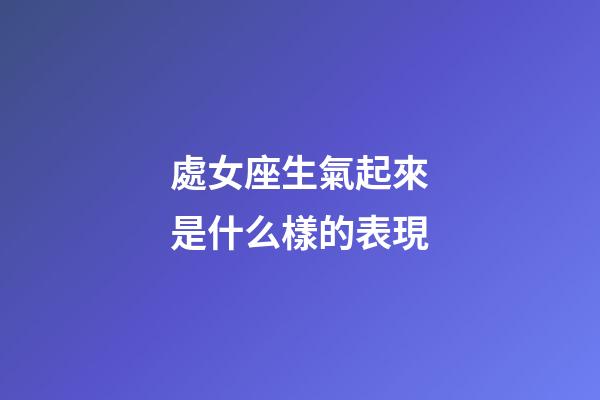 處女座生氣起來是什么樣的表現-第1張-星座運勢-玄機派