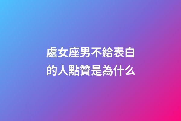 處女座男不給表白的人點贊是為什么-第1張-星座運勢-玄機派