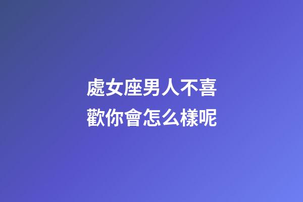 處女座男人不喜歡你會怎么樣呢-第1張-星座運勢-玄機派