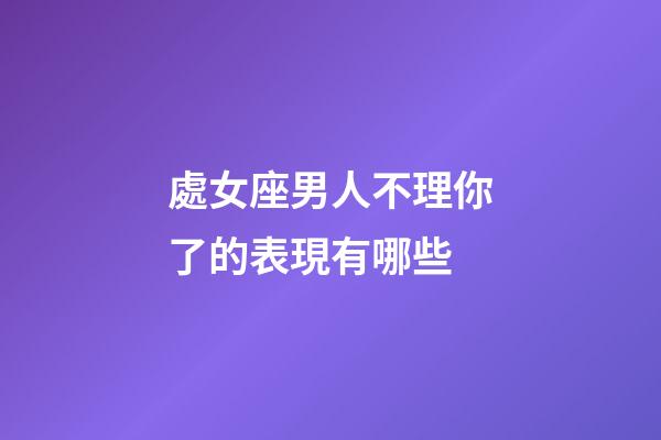處女座男人不理你了的表現有哪些-第1張-星座運勢-玄機派