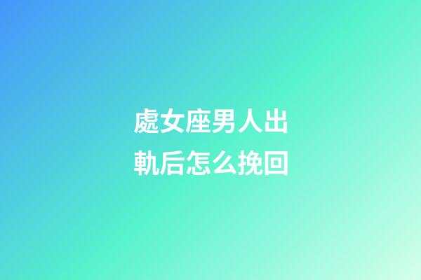 處女座男人出軌后怎么挽回-第1張-星座運勢-玄機派