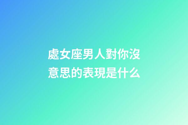 處女座男人對你沒意思的表現是什么-第1張-星座運勢-玄機派