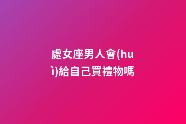 處女座男人會(huì)給自己買禮物嗎-第1張-星座運(yùn)勢(shì)-玄機(jī)派