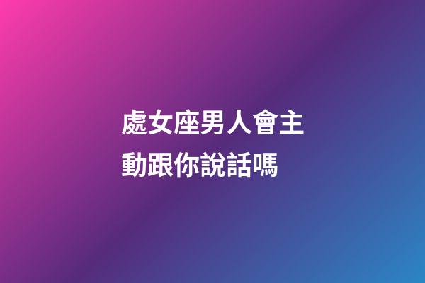 處女座男人會主動跟你說話嗎-第1張-星座運(yùn)勢-玄機(jī)派