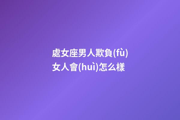 處女座男人欺負(fù)女人會(huì)怎么樣-第1張-星座運(yùn)勢(shì)-玄機(jī)派