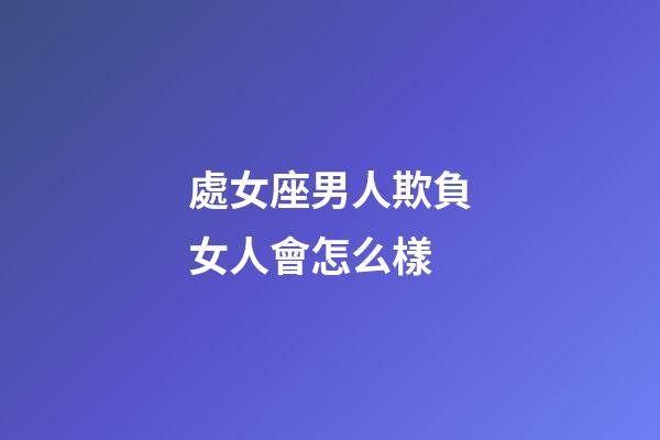 處女座男人欺負女人會怎么樣-第1張-星座運勢-玄機派