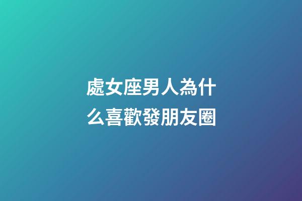 處女座男人為什么喜歡發朋友圈-第1張-星座運勢-玄機派