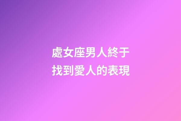 處女座男人終于找到愛人的表現-第1張-星座運勢-玄機派