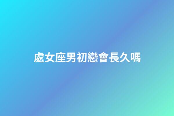 處女座男初戀會長久嗎-第1張-星座運勢-玄機派