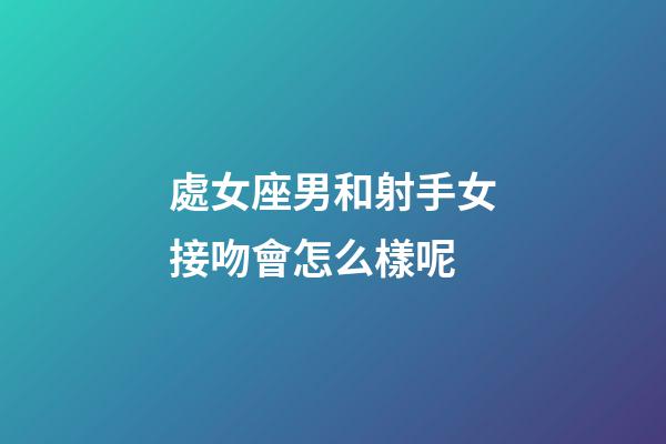 處女座男和射手女接吻會怎么樣呢-第1張-星座運勢-玄機派