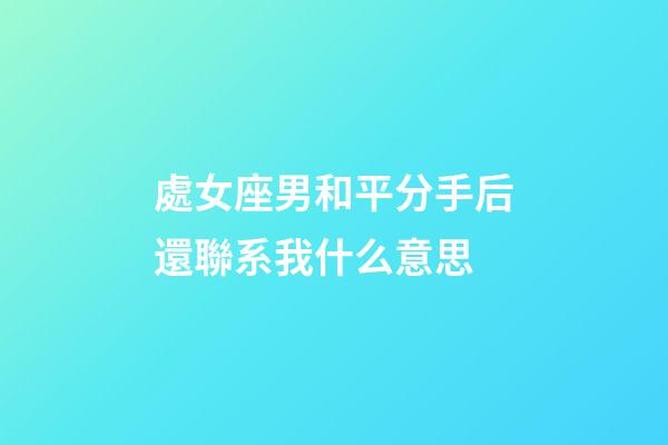處女座男和平分手后還聯系我什么意思-第1張-星座運勢-玄機派